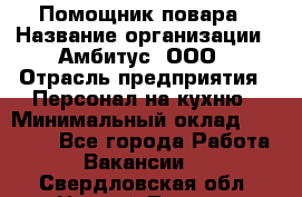 Помощник повара › Название организации ­ Амбитус, ООО › Отрасль предприятия ­ Персонал на кухню › Минимальный оклад ­ 15 000 - Все города Работа » Вакансии   . Свердловская обл.,Нижний Тагил г.